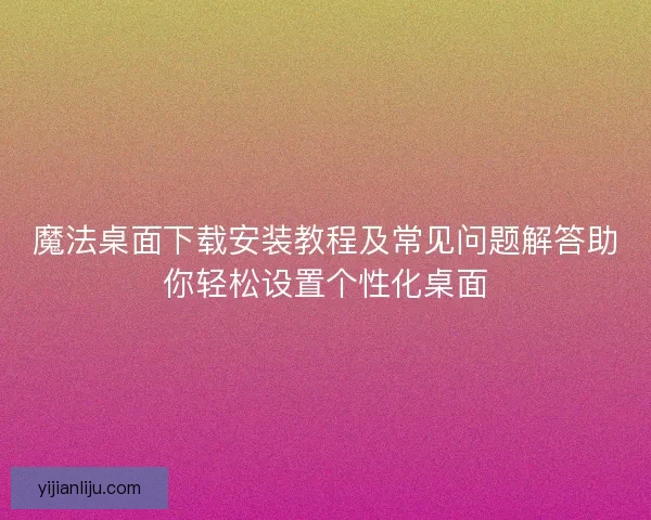 魔法桌面下载安装教程及常见问题解答助你轻松设置个性化桌面