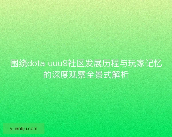 围绕dota uuu9社区发展历程与玩家记忆的深度观察全景式解析